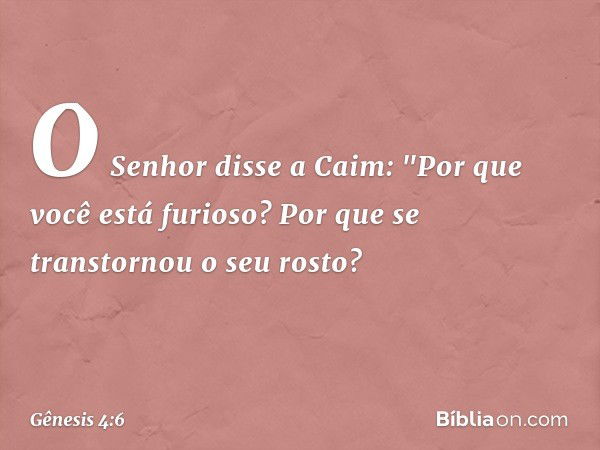 O Senhor disse a Caim: "Por que você está furioso? Por que se transtornou o seu ros­to? -- Gênesis 4:6