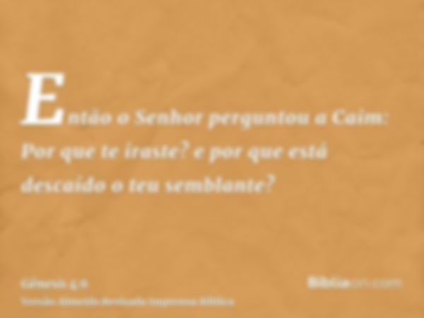 Então o Senhor perguntou a Caim: Por que te iraste? e por que está descaído o teu semblante?