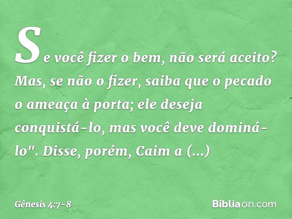 Se você fizer o bem, não será aceito? Mas, se não o fizer, saiba que o pecado o ame­aça à porta; ele deseja conquistá-lo, mas você deve dominá-lo". Disse, porém