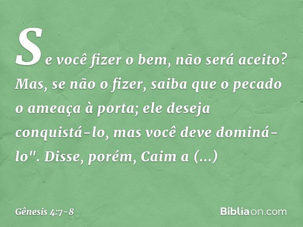 Se você fizer o bem, não será aceito? Mas, se não o fizer, saiba que o pecado o ame­aça à porta; ele deseja conquistá-lo, mas você deve dominá-lo". Disse, porém