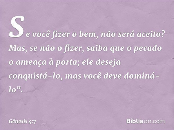 Se você fizer o bem, não será aceito? Mas, se não o fizer, saiba que o pecado o ame­aça à porta; ele deseja conquistá-lo, mas você deve dominá-lo". -- Gênesis 4