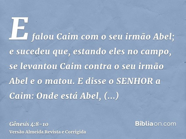 E falou Caim com o seu irmão Abel; e sucedeu que, estando eles no campo, se levantou Caim contra o seu irmão Abel e o matou.E disse o SENHOR a Caim: Onde está A