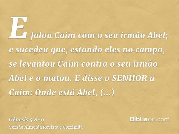 E falou Caim com o seu irmão Abel; e sucedeu que, estando eles no campo, se levantou Caim contra o seu irmão Abel e o matou.E disse o SENHOR a Caim: Onde está A