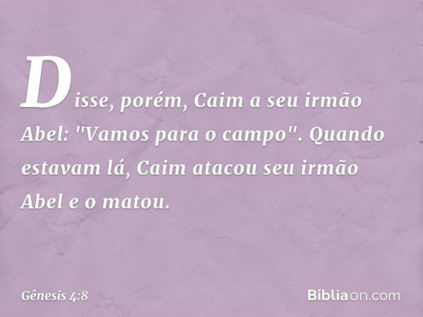 Disse, porém, Caim a seu irmão Abel: "Vamos para o campo". Quando estavam lá, Caim atacou seu irmão Abel e o matou. -- Gênesis 4:8