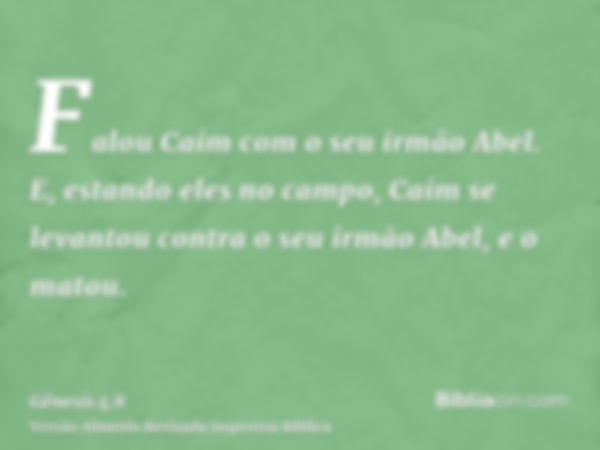 Falou Caim com o seu irmão Abel. E, estando eles no campo, Caim se levantou contra o seu irmão Abel, e o matou.