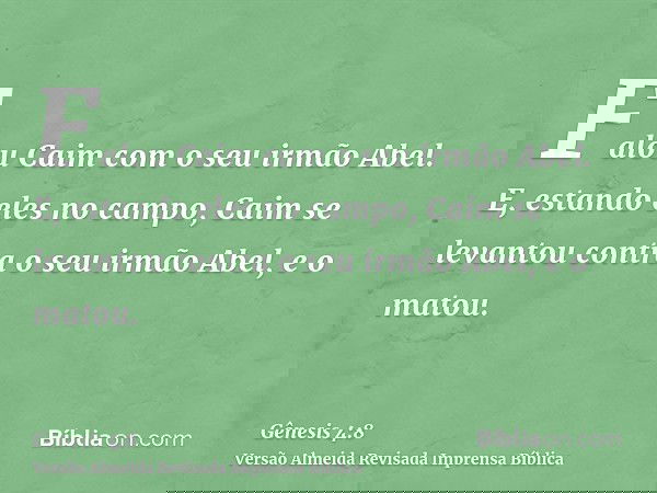 Falou Caim com o seu irmão Abel. E, estando eles no campo, Caim se levantou contra o seu irmão Abel, e o matou.