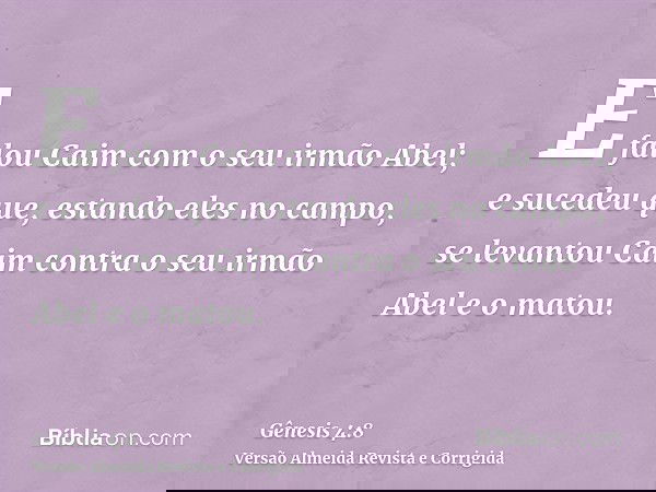 E falou Caim com o seu irmão Abel; e sucedeu que, estando eles no campo, se levantou Caim contra o seu irmão Abel e o matou.