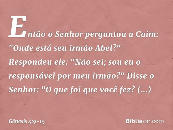 Então o Senhor perguntou a Caim: "On­de está seu irmão Abel?"
Respondeu ele: "Não sei; sou eu o respon­sável por meu irmão?" Disse o Senhor: "O que foi que você