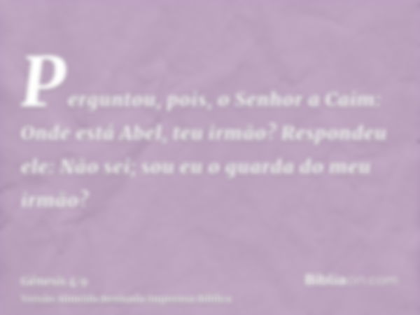 Perguntou, pois, o Senhor a Caim: Onde está Abel, teu irmão? Respondeu ele: Não sei; sou eu o guarda do meu irmão?