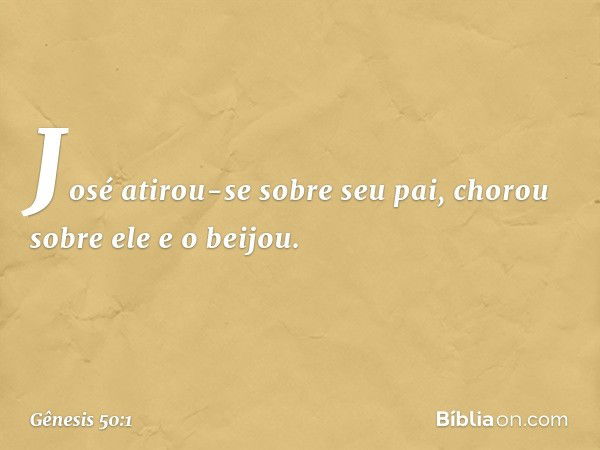 José atirou-se sobre seu pai, chorou sobre ele e o beijou. -- Gênesis 50:1