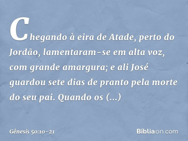 Chegando à eira de Atade, perto do Jor­dão, lamentaram-se em alta voz, com grande amar­gura; e ali José guardou sete dias de pranto pela morte do seu pai. Quand