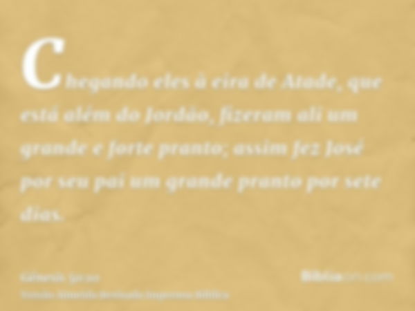 Chegando eles à eira de Atade, que está além do Jordão, fizeram ali um grande e forte pranto; assim fez José por seu pai um grande pranto por sete dias.