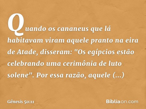 Quando os cananeus que lá habitavam viram aquele pranto na eira de Atade, disseram: "Os egípcios estão celebrando uma cerimônia de luto solene". Por essa razão,