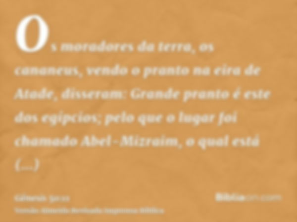 Os moradores da terra, os cananeus, vendo o pranto na eira de Atade, disseram: Grande pranto é este dos egípcios; pelo que o lugar foi chamado Abel-Mizraim, o q