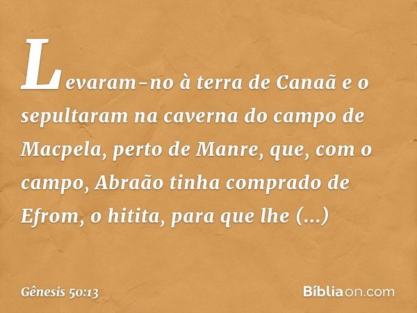 Levaram-no à terra de Canaã e o sepultaram na caverna do campo de Macpela, perto de Manre, que, com o campo, Abraão tinha comprado de Efrom, o hitita, para que 