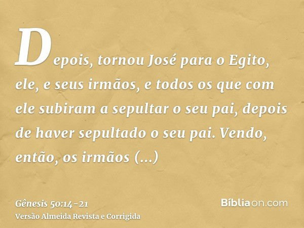 Depois, tornou José para o Egito, ele, e seus irmãos, e todos os que com ele subiram a sepultar o seu pai, depois de haver sepultado o seu pai.Vendo, então, os 