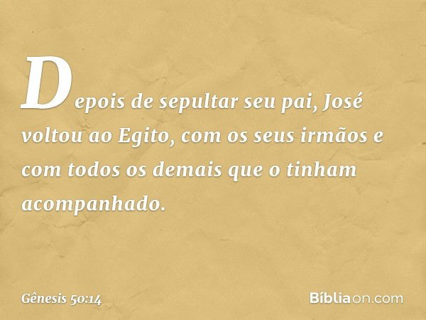 Depois de sepultar seu pai, José voltou ao Egito, com os seus irmãos e com to­dos os demais que o tinham acompanhado. -- Gênesis 50:14