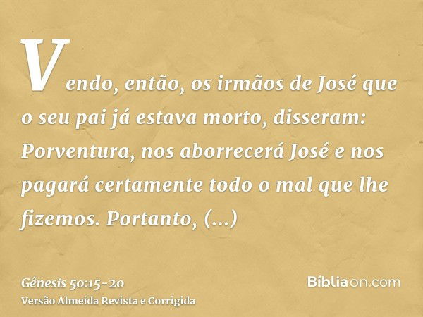 Vendo, então, os irmãos de José que o seu pai já estava morto, disseram: Porventura, nos aborrecerá José e nos pagará certamente todo o mal que lhe fizemos.Port