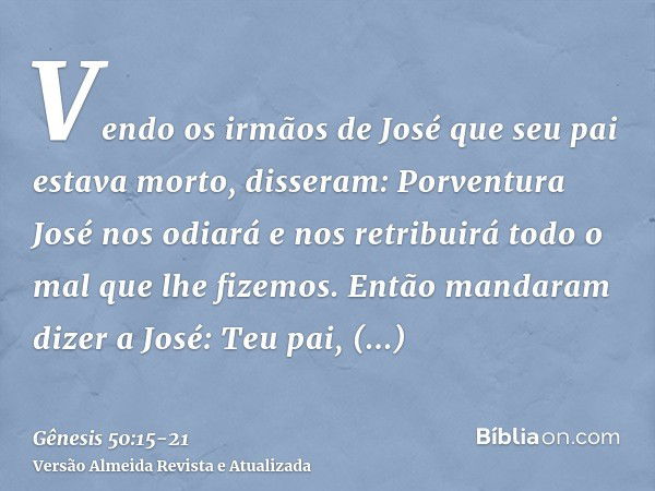 Vendo os irmãos de José que seu pai estava morto, disseram: Porventura José nos odiará e nos retribuirá todo o mal que lhe fizemos.Então mandaram dizer a José: 