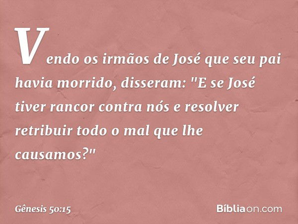 Vendo os irmãos de José que seu pai havia morrido, disseram: "E se José tiver rancor contra nós e resolver retribuir todo o mal que lhe causamos?" -- Gênesis 50