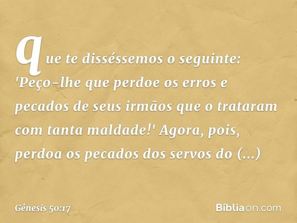 que te disséssemos o seguinte: 'Peço-lhe que perdoe os erros e pecados de seus ir­mãos que o trataram com tanta maldade!' Agora, pois, perdoa os pecados dos ser