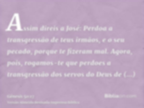 Assim direis a José: Perdoa a transgressão de teus irmãos, e o seu pecado, porque te fizeram mal. Agora, pois, rogamos-te que perdoes a transgressão dos servos 