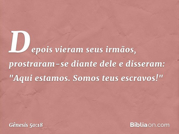 Depois vieram seus irmãos, prostraram-se diante dele e disseram: "Aqui estamos. Somos teus escravos!" -- Gênesis 50:18