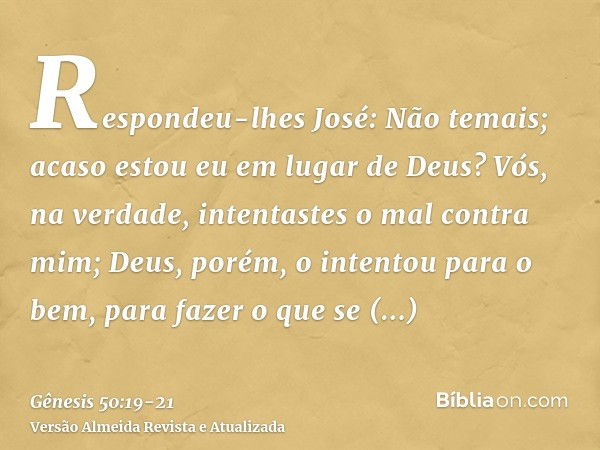 Respondeu-lhes José: Não temais; acaso estou eu em lugar de Deus?Vós, na verdade, intentastes o mal contra mim; Deus, porém, o intentou para o bem, para fazer o