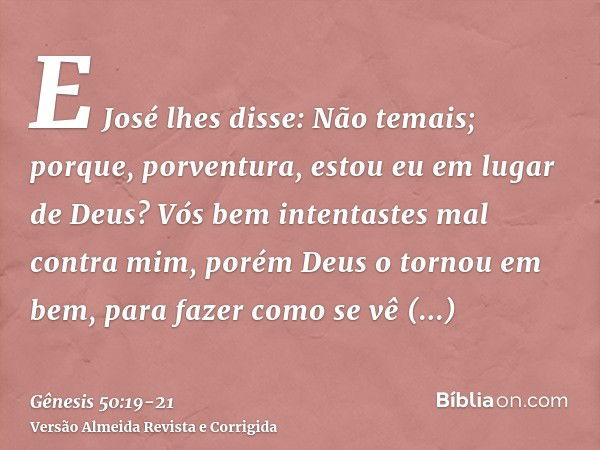 E José lhes disse: Não temais; porque, porventura, estou eu em lugar de Deus?Vós bem intentastes mal contra mim, porém Deus o tornou em bem, para fazer como se 