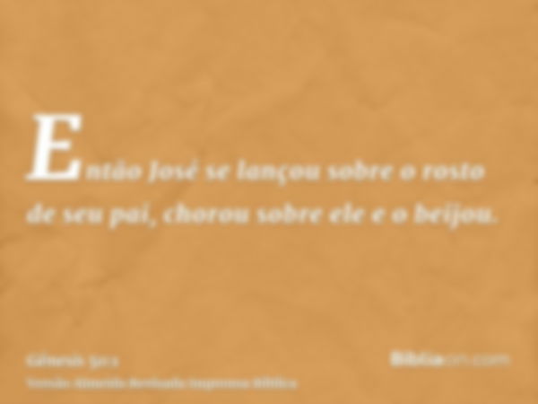 Então José se lançou sobre o rosto de seu pai, chorou sobre ele e o beijou.