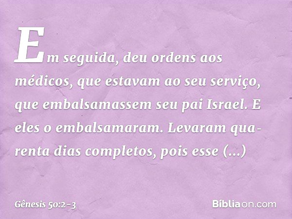 Em seguida, deu ordens aos médicos, que estavam ao seu serviço, que embal­sa­massem seu pai Israel. E eles o embalsa­maram. Leva­ram qua­renta dias completos, p