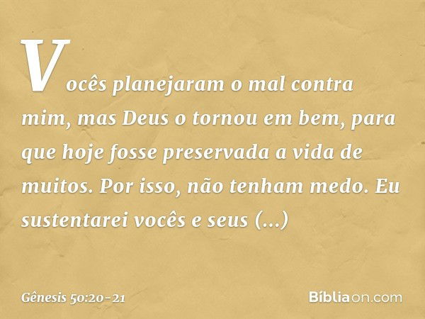 Vocês planejaram o mal contra mim, mas Deus o tor­nou em bem, para que hoje fosse preservada a vida de muitos. Por isso, não tenham medo. Eu sustentarei vocês e