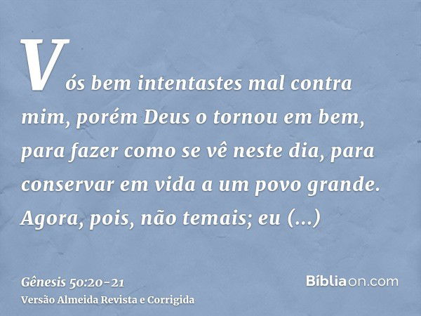 Vós bem intentastes mal contra mim, porém Deus o tornou em bem, para fazer como se vê neste dia, para conservar em vida a um povo grande.Agora, pois, não temais