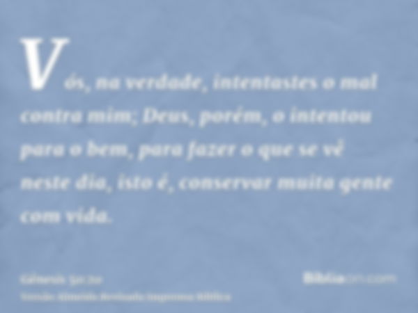 Vós, na verdade, intentastes o mal contra mim; Deus, porém, o intentou para o bem, para fazer o que se vê neste dia, isto é, conservar muita gente com vida.