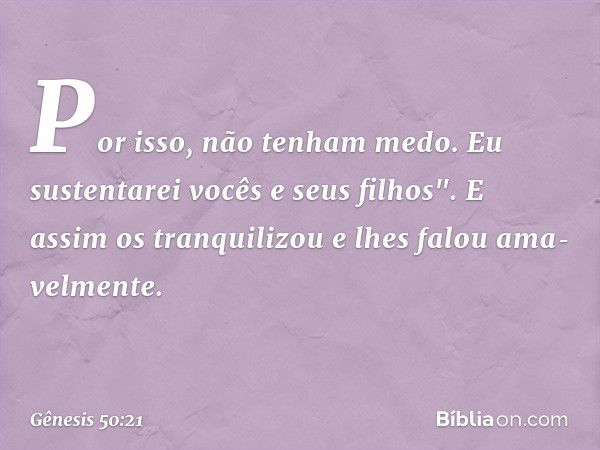 Por isso, não tenham medo. Eu sustentarei vocês e seus filhos". E assim os tranqui­lizou e lhes falou ama­velmente. -- Gênesis 50:21