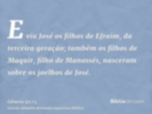 E viu José os filhos de Efraim, da terceira geração; também os filhos de Maquir, filho de Manassés, nasceram sobre os joelhos de José.