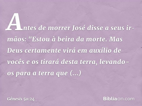 Antes de morrer José disse a seus ir­mãos: "Estou à beira da morte. Mas Deus certamente virá em auxílio de vocês e os tirará desta terra, levando-os para a terr