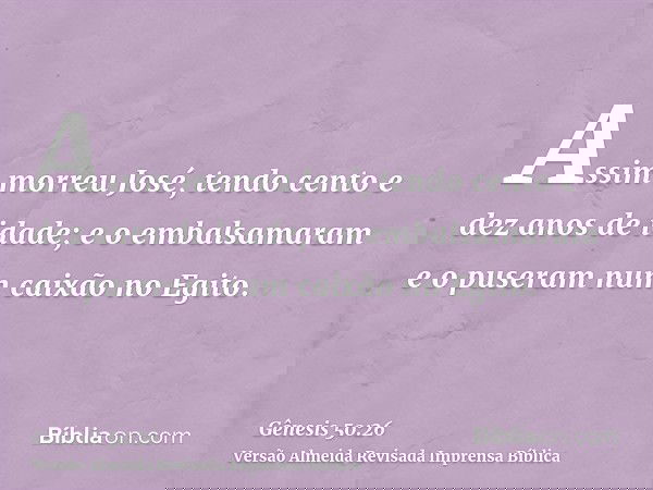 Assim morreu José, tendo cento e dez anos de idade; e o embalsamaram e o puseram num caixão no Egito.