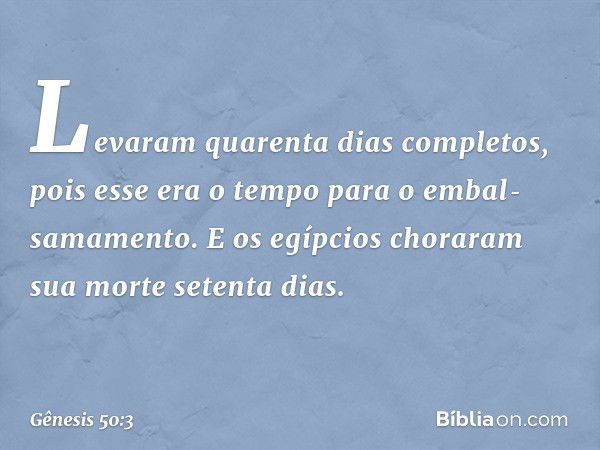 Leva­ram qua­renta dias completos, pois esse era o tempo para o embal­samamen­to. E os egípcios choraram sua morte setenta dias. -- Gênesis 50:3