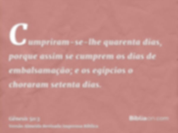 Cumpriram-se-lhe quarenta dias, porque assim se cumprem os dias de embalsamação; e os egípcios o choraram setenta dias.