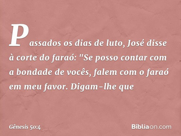 Passados os dias de luto, José disse à corte do faraó: "Se posso contar com a bondade de vocês, falem com o faraó em meu favor. Digam-lhe que -- Gênesis 50:4