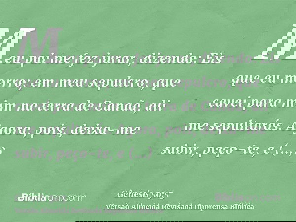 Meu pai me fez jurar, dizendo: Eis que eu morro; em meu sepulcro, que cavei para mim na terra de Canaã, ali me sepultarás. Agora, pois, deixa-me subir, peço-te,
