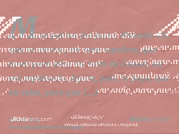 Meu pai me fez jurar, dizendo: Eis que eu morro; em meu sepulcro, que cavei para mim na terra de Canaã, ali me sepultarás. Agora, pois, te peço, que eu suba, pa