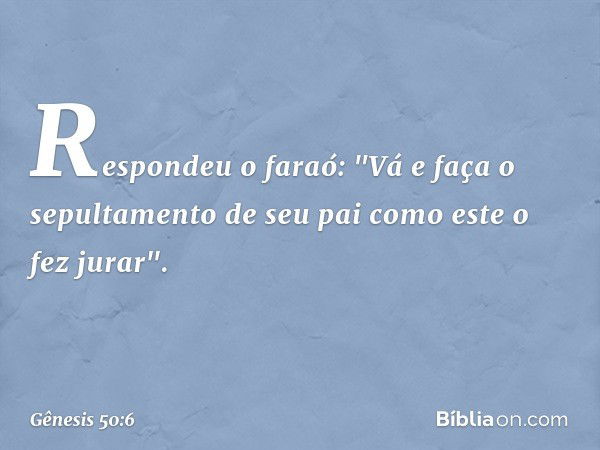 Respondeu o faraó: "Vá e faça o sepulta­mento de seu pai como este o fez jurar". -- Gênesis 50:6