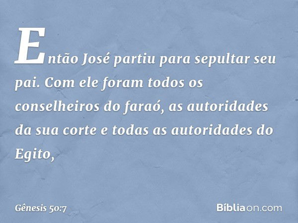 Então José partiu para sepultar seu pai. Com ele foram todos os conselheiros do faraó, as autoridades da sua corte e todas as autorida­des do Egito, -- Gênesis 