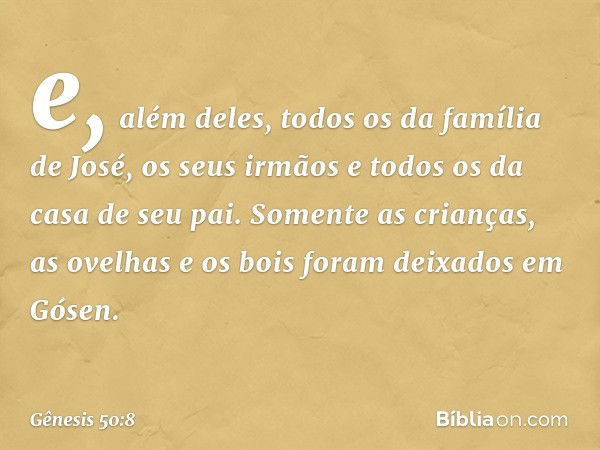 e, além deles, todos os da família de José, os seus irmãos e todos os da casa de seu pai. Somente as crianças, as ovelhas ­e os bois foram deixados em Gósen. --