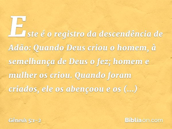 Este é o registro da descendência de Adão:
Quando Deus criou o homem, à semelhan­ça de Deus o fez; homem e mulher os cri­ou. Quando foram criados, ele os abenço