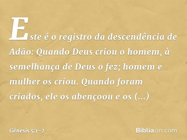 Este é o registro da descendência de Adão:
Quando Deus criou o homem, à semelhan­ça de Deus o fez; homem e mulher os cri­ou. Quando foram criados, ele os abenço