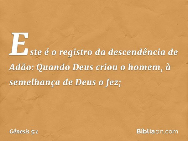 Este é o registro da descendência de Adão:
Quando Deus criou o homem, à semelhan­ça de Deus o fez; -- Gênesis 5:1