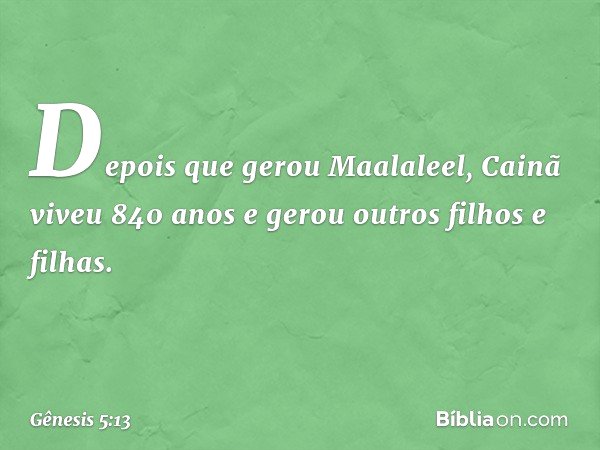 De­pois que gerou Maalaleel, Cainã viveu 840 anos e gerou outros filhos e filhas. -- Gênesis 5:13